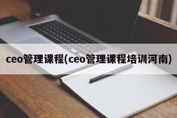 ceo管理课程(ceo管理课程培训河南)